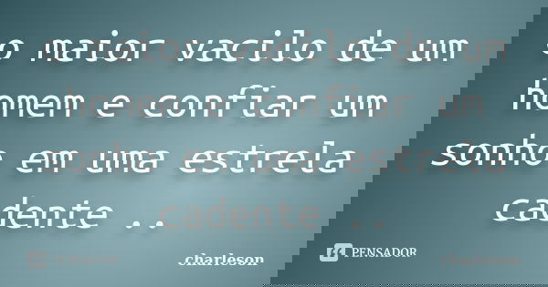 o maior vacilo de um homem e confiar um sonho em uma estrela cadente ..... Frase de charleson.
