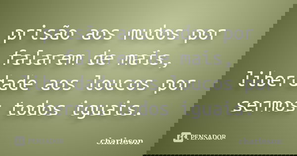 prisão aos mudos por falarem de mais, liberdade aos loucos por sermos todos iguais.... Frase de charleson.