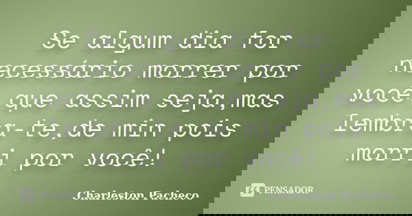 Se algum dia for necessário morrer por você,que assim seja,mas lembra-te,de min pois morri por você!... Frase de Charleston Pacheco.