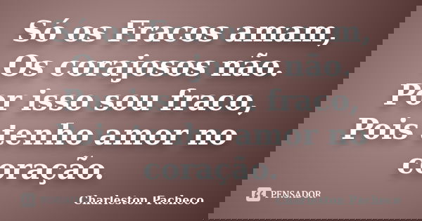 Só os Fracos amam, Os corajosos não. Por isso sou fraco, Pois tenho amor no coração.... Frase de Charleston Pacheco.