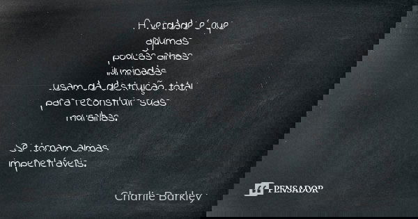 A verdade é que algumas poucas almas iluminadas usam da destruição total para reconstruir suas muralhas. Se tornam almas impenetráveis.... Frase de Charlie Barkley.