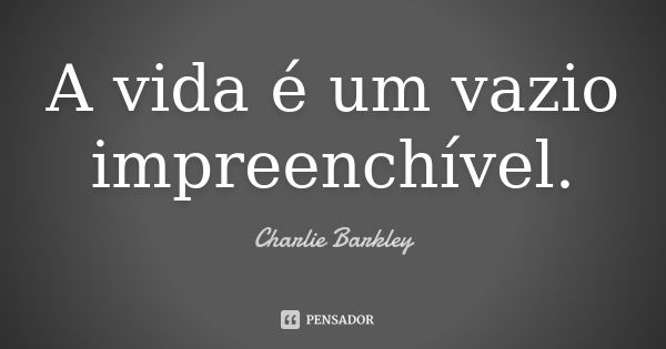 A vida é um vazio impreenchível.... Frase de Charlie Barkley.