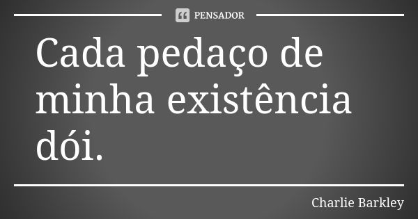 Cada pedaço de minha existência dói.... Frase de Charlie Barkley.