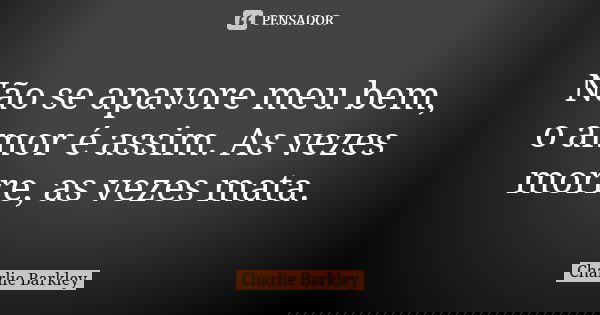 Não se apavore meu bem, o amor é assim. As vezes morre, as vezes mata.... Frase de Charlie Barkley.