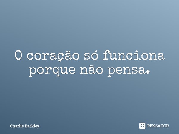 ⁠O coração só funciona porque não pensa.... Frase de Charlie Barkley.