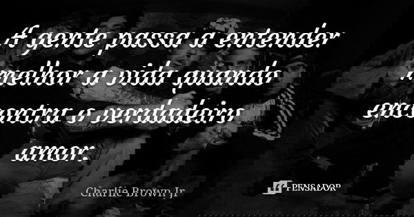 A gente passa a entender melhor a vida quando encontra o verdadeiro amor.... Frase de Charlie Brown Jr.