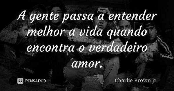 A gente passa a entender melhor a vida quando encontra o verdadeiro amor.... Frase de Charlie Brown Jr.