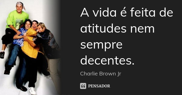 A vida é feita de atitudes nem sempre decentes.... Frase de Charlie Brown Jr..