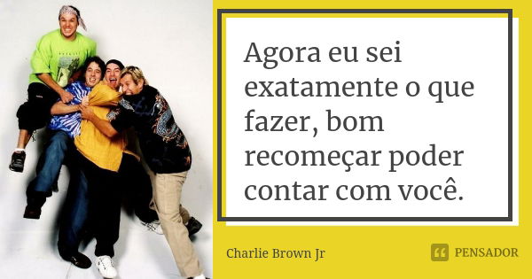 Agora eu sei exatamente o que fazer, bom recomeçar poder contar com você.... Frase de Charlie Brown Jr.