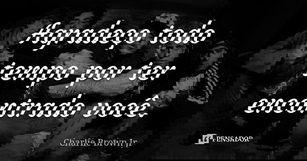 Agradeço todo tempo por ter encontrado você.... Frase de Charlie Brown Jr..