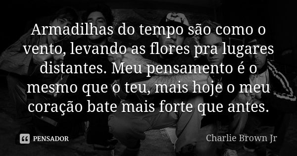 Armadilhas do tempo são como o vento, levando as flores pra lugares distantes. Meu pensamento é o mesmo que o teu, mais hoje o meu coração bate mais forte que a... Frase de Charlie Brown Jr.