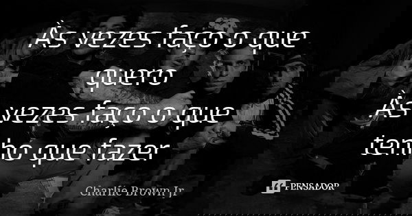 Às vezes faço o que quero Às vezes faço o que tenho que fazer... Frase de Charlie Brown Jr.
