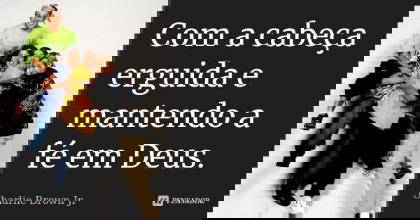 Com a cabeça erguida e mantendo a fé em Deus.... Frase de Charlie Brown Jr.