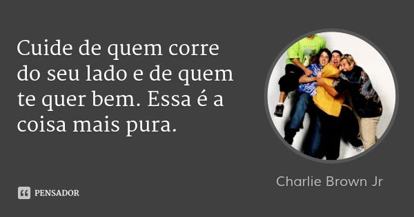 Cuide de quem corre do seu lado e de quem te quer bem. Essa é a coisa mais pura.... Frase de Charlie Brown Jr.
