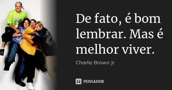 De fato, é bom lembrar. Mas é melhor viver.... Frase de Charlie Brown jr.