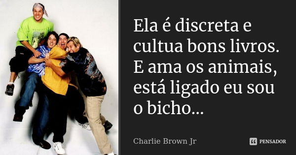 Ela é discreta e cultua bons livros. E ama os animais, está ligado eu sou o bicho...... Frase de Charlie brown.jr.