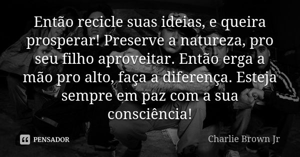 Então recicle suas ideias, e queira prosperar! Preserve a natureza, pro seu filho aproveitar. Então erga a mão pro alto, faça a diferença. Esteja sempre em paz ... Frase de Charlie Brown Jr.