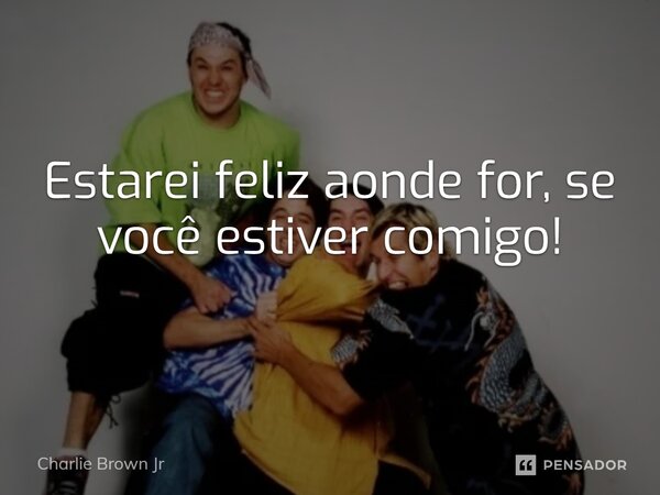 Estarei feliz aonde for, se você estiver comigo!... Frase de charlie brown jr.