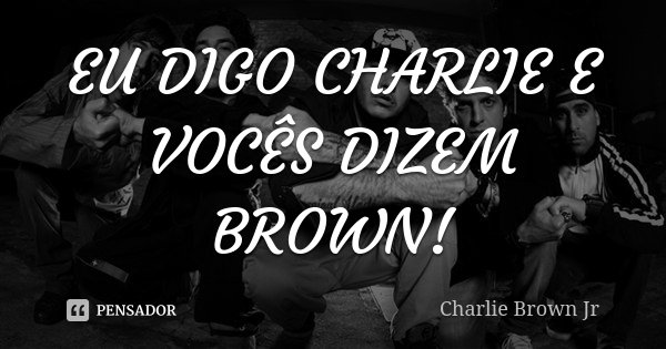EU DIGO CHARLIE E VOCÊS DIZEM BROWN!... Frase de Charlie Brown Jr..