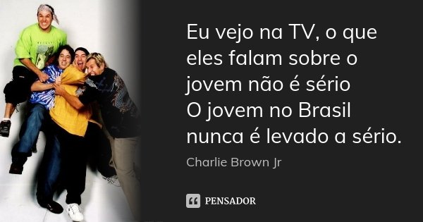 Eu vejo na TV, o que eles falam sobre o jovem não é sério O jovem no Brasil nunca é levado a sério.... Frase de Charlie Brown Jr.