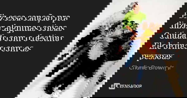 Fiz essa canção pra dizer algumas coisas Cuidado com o destino Ele brinca com as pessoas... Frase de Charlie Brown Jr..