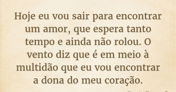 Hoje eu vou sair para encontrar um amor, que espera tanto tempo e ainda não rolou. O vento diz que é em meio à multidão que eu vou encontrar a dona do meu coraç... Frase de Charlie Brown Jr.