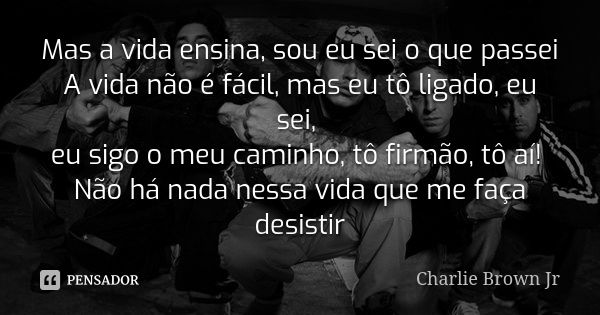 Mas a vida ensina, sou eu sei o que passei A vida não é fácil, mas eu tô ligado, eu sei, eu sigo o meu caminho, tô firmão, tô aí! Não há nada nessa vida que me ... Frase de Charlie Brown Jr.