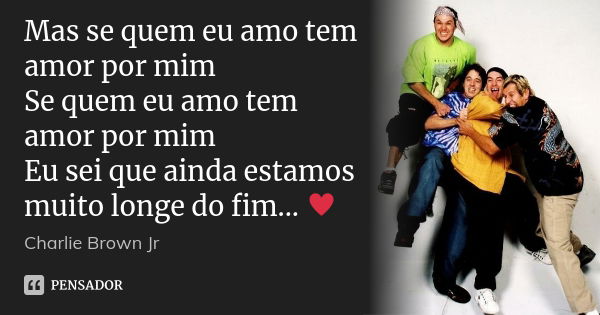 Mas se quem eu amo tem amor por mim Se quem eu amo tem amor por mim Eu sei que ainda estamos muito longe do fim... ♥... Frase de Charlie Brown Jr..