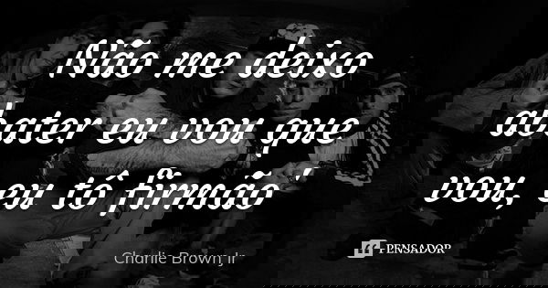 Não me deixo abater eu vou que vou, eu tô firmão'... Frase de Charlie Brown Jr..