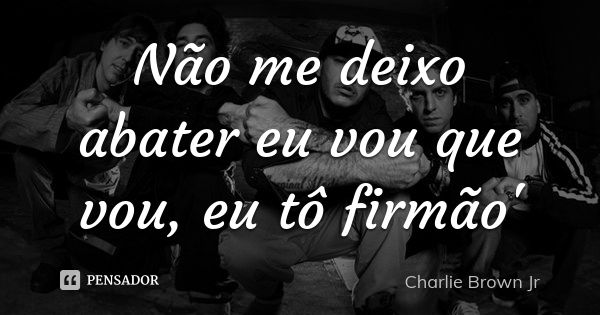 Não me deixo abater eu vou que vou, eu tô firmão'... Frase de Charlie Brown Jr..