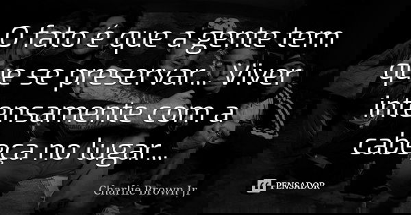 O fato é que a gente tem que se preservar... Viver intensamente com a cabeça no lugar...... Frase de Charlie Brown Jr..