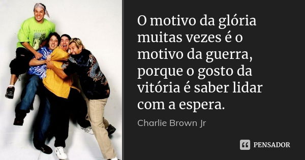 O motivo da glória muitas vezes é o motivo da guerra, porque o gosto da vitória é saber lidar com a espera.... Frase de Charlie brown Jr.