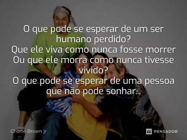 O que pode se esperar de um ser humano perdido? Que ele viva como nunca fosse morrer Ou que ele morra como nunca tivesse vivido? O que pode se esperar de uma pe... Frase de Charlie Brown Jr.