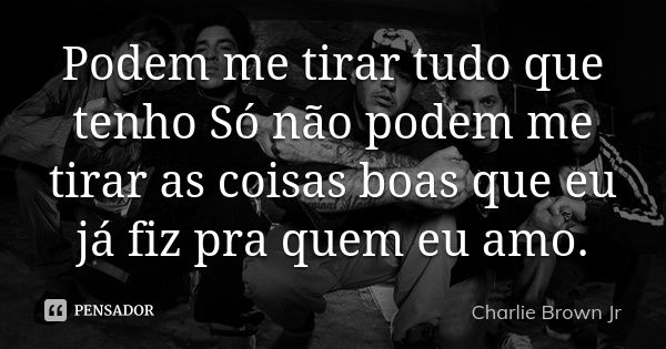 Podem me tirar tudo que tenho
Só não podem me tirar
as coisas boas que eu
já fiz pra quem eu amo.... Frase de Charlie Brown Jr.