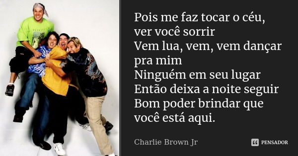 Pois me faz tocar o céu, ver você sorrir Vem lua, vem, vem dançar pra mim Ninguém em seu lugar Então deixa a noite seguir Bom poder brindar que você está aqui.... Frase de Charlie Brown Jr..