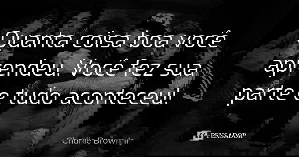 Quanta coisa boa você aprendeu. Você fez sua parte e tudo aconteceu!... Frase de Charlie Brown JR..