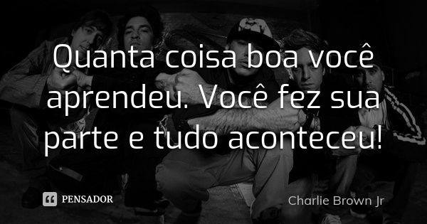 Quanta coisa boa você aprendeu. Você fez sua parte e tudo aconteceu!... Frase de Charlie Brown JR..