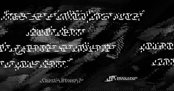 "mas se é difícil pra você, tudo bem quando a gente se diverte com o que tem".... Frase de charlie brown jr..
