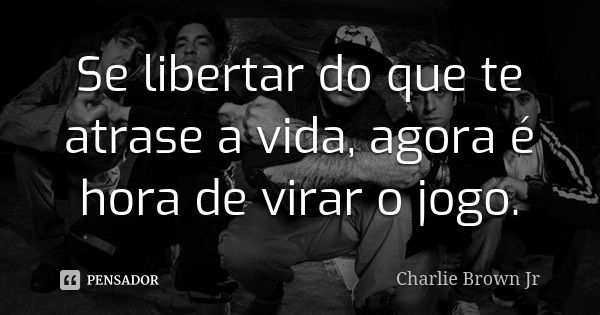 Se libertar do que te atrase a vida, agora é hora de virar o jogo.... Frase de Charlie Brown JR..