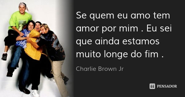 Se quem eu amo tem amor por mim . Eu sei que ainda estamos muito longe do fim .... Frase de Charlie Brown Jr.