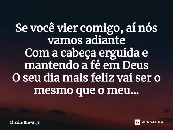 Se você vier comigo, aí nós vamos adiante Com a cabeça erguida e mantendo a fé em Deus O seu dia mais feliz vai ser o mesmo que o meu...... Frase de Charlie Brown Jr..