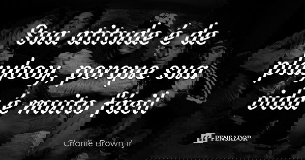 Sua atitude é de playboy, porque sua vida é muito fácil... Frase de Charlie Brown Jr.