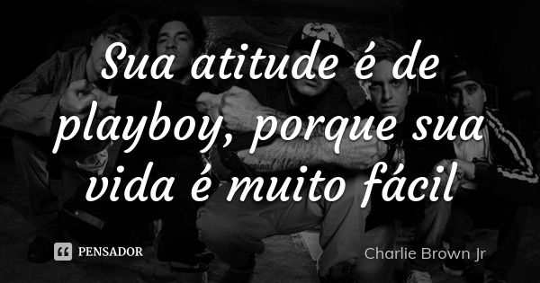 Sua atitude é de playboy, porque sua vida é muito fácil... Frase de Charlie Brown Jr.