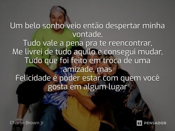 Um belo sonho veio então despertar minha vontade, Tudo vale a pena pra te reencontrar, Me livrei de tudo aquilo e consegui mudar, Tudo que foi feito em troca de... Frase de charlie brown jr.