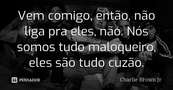 Vem comigo, então, não liga pra eles, não. Nós somos tudo maloqueiro, eles são tudo cuzão.... Frase de Charlie Brown Jr.