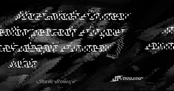 Você ainda é o meu melhor pecado, é o que eu mais desejo, é o meu vício.... Frase de Charlie Brown Jr.