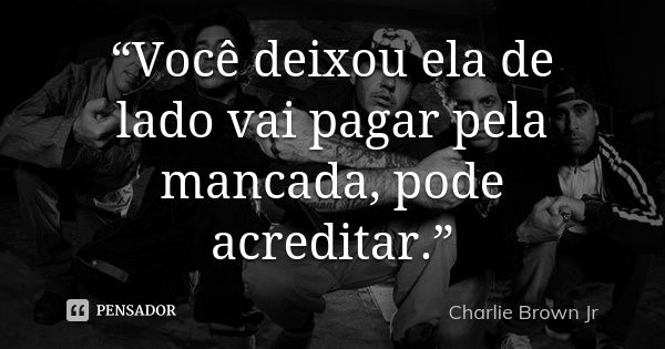 “Você deixou ela de lado vai pagar pela mancada, pode acreditar.”... Frase de Charlie Brown Jr.