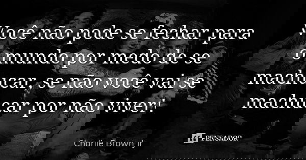 Você não pode se fechar para o mundo por medo de se machucar, se não você vai se machucar por não viver!... Frase de Charlie Brown Jr..