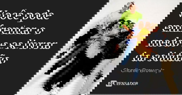 Você pode enfrentar o medo e se livrar da solidão... Frase de Charlie Brown Jr..