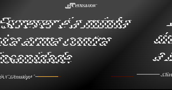 Escrever é a minha única arma contra a insanidade.... Frase de Charlie F. Grosskopf.